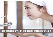 夏季臉上出油怎么回事？夏季臉上出油怎么辦？